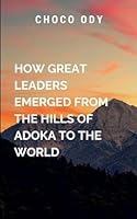 How great Leaders Emerged from The Hills Of Adoka to the world: Their journey is one of self-discovery, sacrifice, and commitment to the greater good, underpinned by a deep sense 9722186663 Book Cover