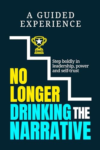 No Longer Drinking The Narrative: A Guided Experience to help you step boldly in leadership, power and self-trust