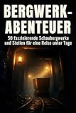  Bergwerk-Abenteuer: 50 faszinierende Schaubergwerke und Stollen für eine Reise unter Tage