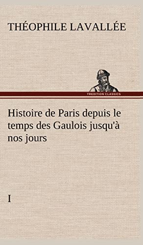 Histoire de Paris depuis le temps des Gaulois jusqu'à nos jours - I (French Edition)