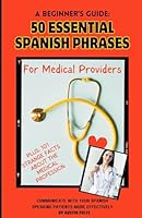 A Beginner’s Guide: 50 Essential Spanish Phrases for Medical Providers: Communicate with your Spanish speaking patients more effectively. B0CW3RQBY4 Book Cover