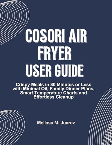 Cosori Air Fryer User Guide: Crispy Meals in 30 Minutes or Less with Minimal Oil, Family Dinner Plans, Smart Temperature Charts and Effortless Cleanup ... Kitchen Essentials Series) (English Edition)
