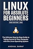 Linux for Absolute Beginners (2026-Edition): Install, Configure, and Master the Command Line : The Ultimate Step-by-Step Guide to Taking Control of Your Computer with the Linux Operating System