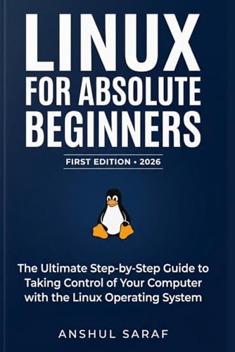 Linux for Absolute Beginners (2026-Edition): Install, Configure, and Master the Command Line : The Ultimate Step-by-Step Guide to Taking Control of Your Computer with the Linux Operating System