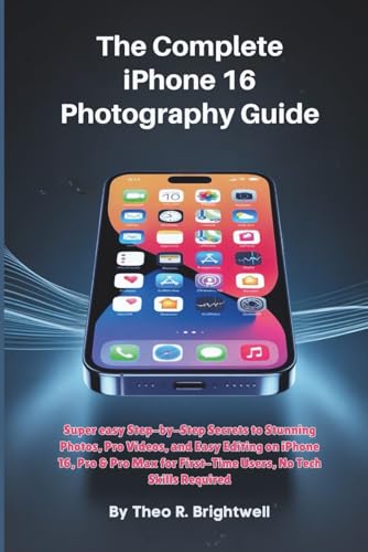 The Complete iPhone 16 Photography Guide: Super easy, Step-by-Step Secrets to Stunning Photos, Pro Videos, and Easy Editing on iPhone 16, Pro & Pro Max for First-Time Users, No Tech Skills Required