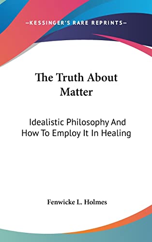 The Truth About Matter: Idealistic Philosophy And How To Employ It In Healing