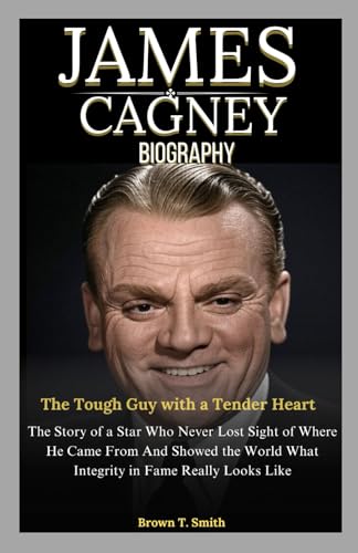 James Cagney Biography: The Tough Guy with a Tender Heart: The Story of a Star Who Never Lost Sight of Where He Came From And Showed the World What Integrity in Fame Really Looks Like