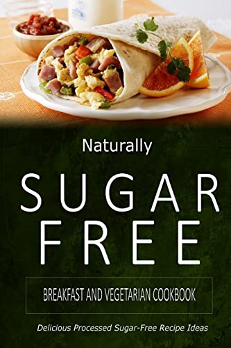Naturally Sugar-Free - Breakfast And Vegetarian Cookbook: Delicious Sugar-Free And Diabetic-Friendly Recipes For The Health-Conscious