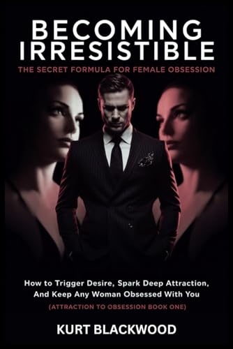 Becoming Irresistible: The Secret Formula for Female Obsession: How to Trigger Desire, Spark Deep Attraction, and Keep Any Woman Wildly Obsessed with You (From Attraction to Obsession Book One)