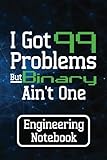  I Got 99 Problems But Binary Ain\'t One Engineering Notebook: Funny Engineering Themed Notebook for Engineers, Perfect for Note and Journal, Great ... Notes, and Tracking Projects 6x9\