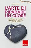 L'arte di riparare un cuore. Superare la fine di un amore e tornare a vivere felici