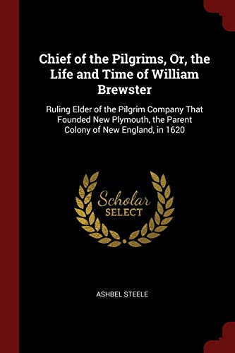 Chief of the Pilgrims, Or, the Life and Time of William Brewster: Ruling Elder of the Pilgrim Company That Founded New Plymouth, the Parent Colony of New England, in 1620