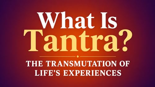 What Is Tantra? The Transmutation of Life's Experiences