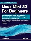 Linux Mint 22 for Beginners: Step-by-Step Guide to Mastery Learn Installation, Customization, Command Line, Shell Scripting, System Administration, and Troubleshooting (Development Series)