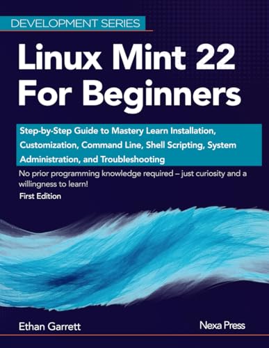 Linux Mint 22 for Beginners: Step-by-Step Guide to Mastery Learn Installation, Customization, Command Line, Shell Scripting, System Administration, and Troubleshooting (Development Series)