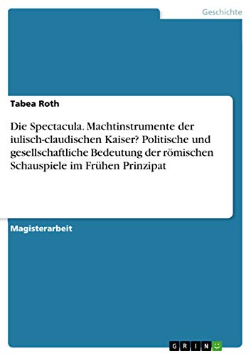Die Spectacula. Machtinstrumente der iulisch-claudischen Kaiser? Politische und gesellschaftliche Bedeutung der römischen Schauspiele im Frühen Prinzipat (German Edition)