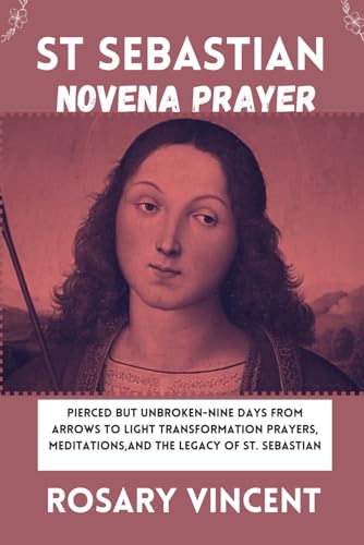 St Sebastian Novena Prayer: Pierced But Unbroken-Nine Days From Arrows to Light Transformation Prayers, Meditations,And The Legacy Of St. Sebastian ... Through Daily Catholic Novenas Prayer Books)