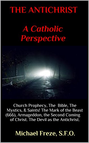 THE ANTICHRIST A CATHOLIC PERSPECTIVE: Church Prophecy, The Bible, The Mystics, & Saints! The Mark of the Beast (666), Armageddon, the Second Coming of Christ. The Devil as the Antichrist.