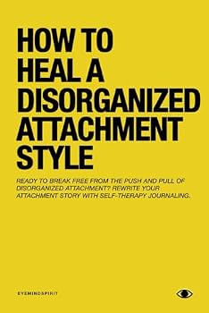 How To Heal A Disorganized Attachment Style: A Comprehensive Guide to Shifting Towards a Secure Attachment