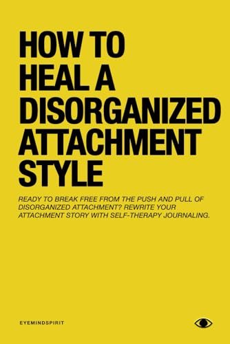 How To Heal A Disorganized Attachment Style: A Comprehensive Guide to Shifting Towards a Secure Attachment