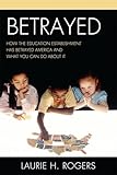 Betrayed: How the Education Establishment has Betrayed America and What You Can Do about it