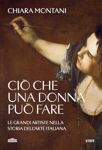Ciò Che Una Donna Può Fare. Le Grandi Artiste Nella Storia Dell'arte Italiana Ciò Che Una Donna Può Fare. Le Grandi Artiste Nella Storia Dell'arte Italiana