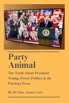 Party Animal: The Truth About President Trump, Power Politics & the Partisan Press