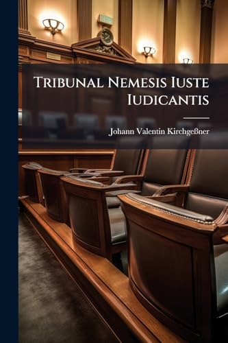 Tribunal Nemesis Iuste Iudicantis: Oder Richter-stuhl Der Recht Richtenden Gerechtigkeit (German Edition)