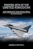 Fighter Jets of the United Kingdom: Hunter, Lightning, Harrier, Tornado, Typhoon, F-35B and Tempest — Complete History of British Air Combat from Cold War to Sixth Generation (World Fighter Jets)