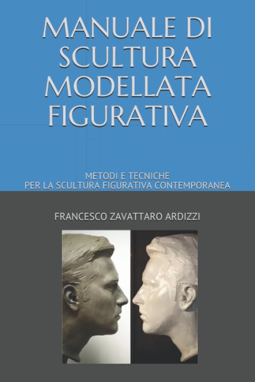 MANUALE DI SCULTURA MODELLATA FIGURATIVA: METODI E TECNICHE PER LA SCULTURA FIGURATIVA CONTEMPORANEA