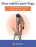 Uma cadeira para Yoga: Um guia completo para a pratica de Iyengar Yoga com cadeira (Portuguese Edition)