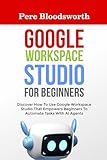 GOOGLE WORKSPACE STUDIO FOR BEGINNERS: Discover How To Use Google Workspace Studio That Empowers Beginners To Automate Tasks With AI Agents