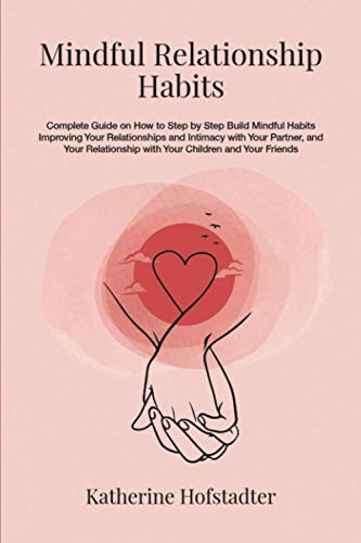 Mindful Relationship Habits: Complete Guide on How to Step by Step Build Mindful Habits Improving Your Relationships and Intimacy with Your Partner, and Your Relationship with Your Kids and Friends