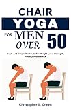CHAIR YOGA FOR MEN OVER 50: Quick And Simple Workouts For Weight Loss, Strength, Mobility And Balance