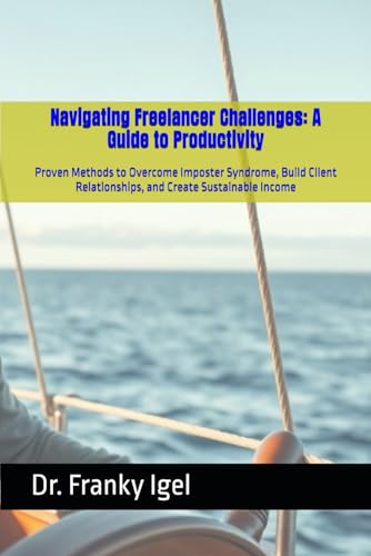 Navigating Freelancer Challenges: A Guide to Productivity: Proven Methods to Overcome Imposter Syndrome, Build Client Relationships, and Create Sustainable Income