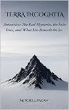 TERRA INCOGNITA : Antarctica: The Real Mysteries, the False Ones, and What Lies Beneath the Ice