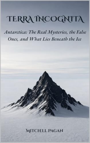TERRA INCOGNITA : Antarctica: The Real Mysteries, the False Ones, and What Lies Beneath the Ice (English Edition)