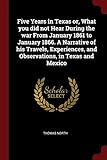 Five Years in Texas or, What you did not Hear During the war From January 1861 to January 1866. A Narrative of his Travels, Experiences, and Observations, in Texas and Mexico