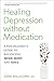 Healing Depression without Medication: A Psychiatrist's Guide to Balancing Mind, Body, and Soul
