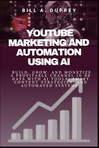 YOUTUBE MARKETING AND AUTOMATION USING AI: Build, Grow, and Monetize a Profitable Channel in 90 Days with AI Tools, Smart Content Strategies, and Automated Systems