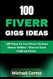 100 Fiverr Gigs Ideas: 100 Ways To Use Fiverr To Earn Money Online: Ways To Earn Cash On Fiverr