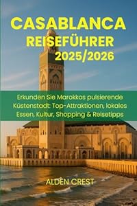 CASABLANCA REISEFÜHRER 2025/2026: Erkunden Sie Marokkos pulsierende Küstenstadt: Top-Attraktionen, lokales Essen, Kultur, Shopping & Reisetipps