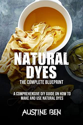 NATURAL DYE: THE COMPLETE BLUEPRINT : A Comprehensive DIY Guide on How to Make and Use Natural Dyes NATURAL DYE: THE COMPLETE BLUEPRINT : A Comprehensive DIY Guide on How to Make and Use Natural Dyes