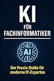 KI für Fachinformatiker: Der Praxis-Guide für moderne IT-Experten – Künstliche Intelligenz sofort im Berufsalltag einsetzen