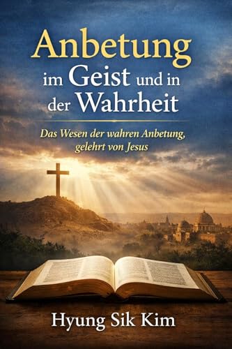 Anbetung im Geist und in der Wahrheit: Das Wesen der wahren Anbetung, gelehrt von Jesus