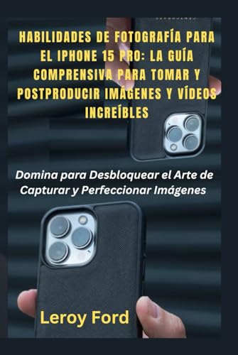 HABILIDADES DE FOTOGRAFÍA PARA EL IPHONE 15 PRO: LA GUÍA COMPRENSIVA PARA TOMAR Y POSTPRODUCIR IMÁGENES Y VÍDEOS INCREÍBLES: Domina para Desbloquear el Arte de Capturar y Perfeccionar Imágenes