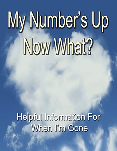 My Number's Up - Now What?: Useful Information For When I’m Gone
