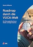 Roadmap durch die VUCA-Welt: Für Führungskräfte, Scrum Master und Agile Coaches