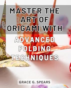 Master the Art of Origami with Advanced Folding Techniques: Unlock Your Creativity and Perfect Your Craft with Advanced Origami Folding Methods
