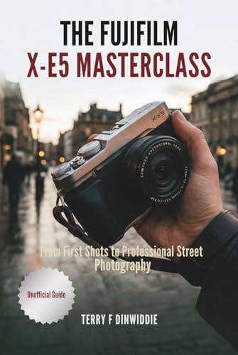 THE FUJIFILM X-E5 MASTERCLASS: From First Shots to Professional Street Photography (The Mirrorless Camera Masterwork Series)